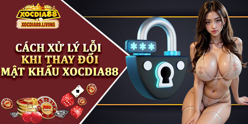 Cách Xử Lý Lỗi Khi Thay Đổi Mật Khẩu Xocdia88